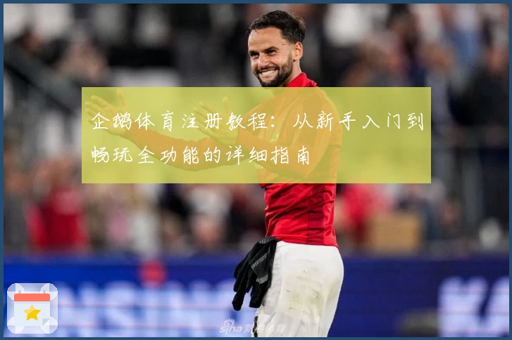 企鹅体育注册教程：从新手入门到畅玩全功能的详细指南