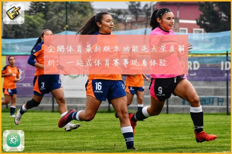 企鹅体育最新版本功能亮点深度解析:一站式体育赛事观看体验
