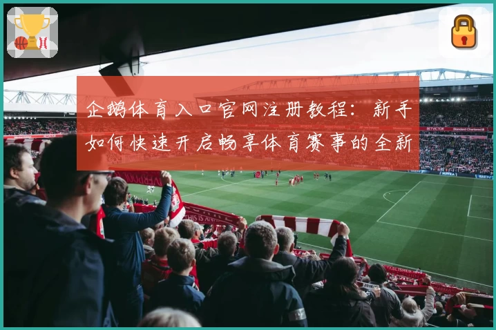 企鹅体育入口官网注册教程：新手如何快速开启畅享体育赛事的全新体验