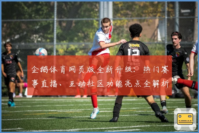 企鹅体育网页版全新升级：热门赛事直播、互动社区功能亮点全解析