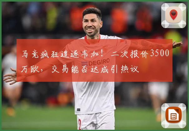 马竞疯狂追逐韦加！二次报价3500万欧，交易能否达成引热议