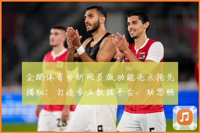 企鹅体育分析网页版功能亮点抢先揭秘：打造专业数据平台，助您畅享赛事新视角