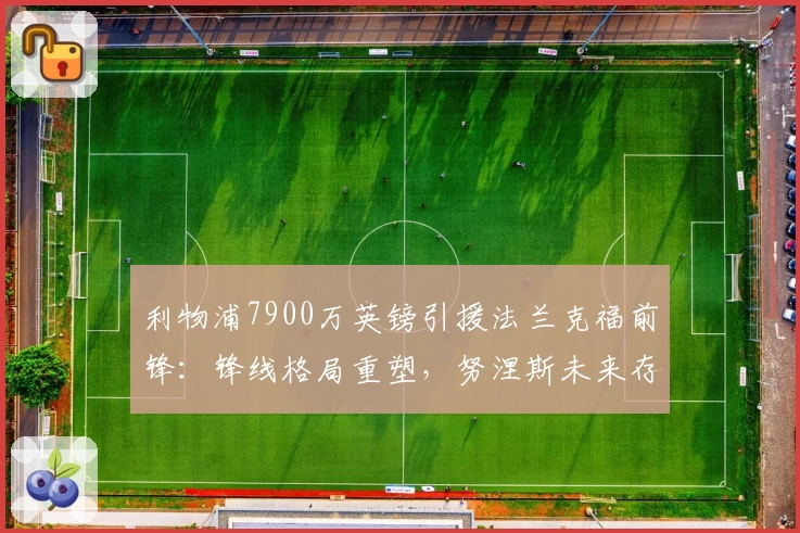 利物浦7900万英镑引援法兰克福前锋：锋线格局重塑，努涅斯未来存疑