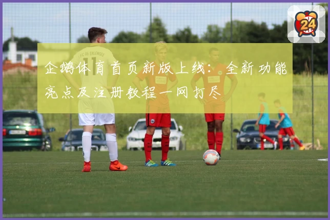 企鹅体育首页新版上线:全新功能亮点及注册教程一网打尽