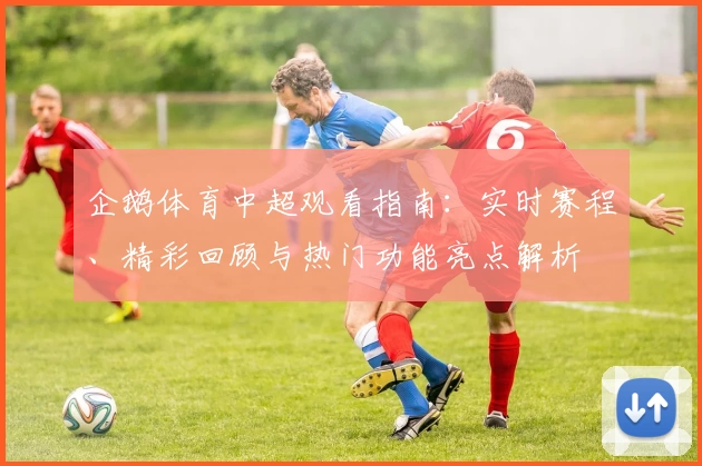 企鹅体育中超观看指南：实时赛程、精彩回顾与热门功能亮点解析