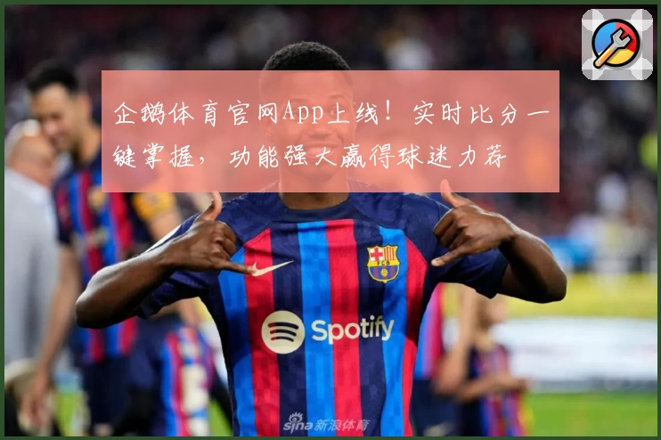企鹅体育官网App上线！实时比分一键掌握，功能强大赢得球迷力荐