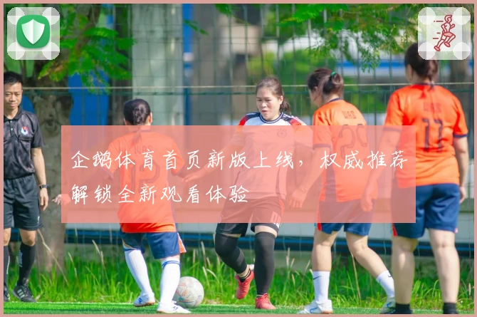 企鹅体育首页新版上线，权威推荐解锁全新观看体验