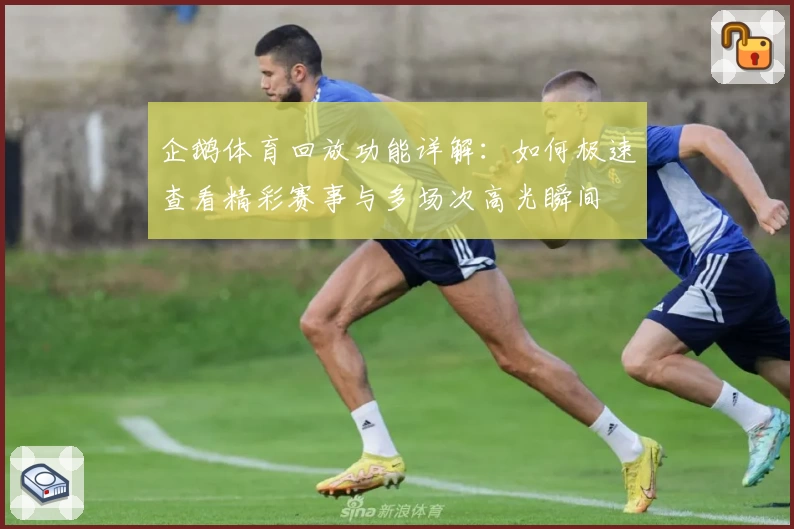 企鹅体育回放功能详解：如何极速查看精彩赛事与多场次高光瞬间