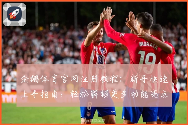 企鹅体育官网注册教程：新手快速上手指南，轻松解锁更多功能亮点