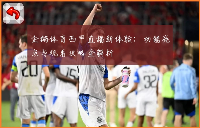 企鹅体育西甲直播新体验：功能亮点与观看攻略全解析