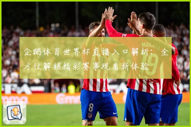 企鹅体育世界杯直播入口解析：全方位解锁精彩赛事观看新体验