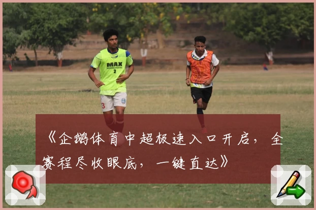 《企鹅体育中超极速入口开启，全赛程尽收眼底，一键直达》