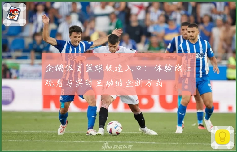 企鹅体育篮球极速入口:体验线上观看与实时互动的全新方式