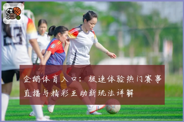 企鹅体育入口：极速体验热门赛事直播与精彩互动新玩法详解