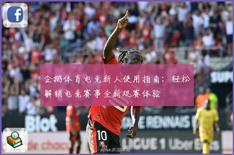 企鹅体育电竞新人使用指南:轻松解锁电竞赛事全新观赛体验