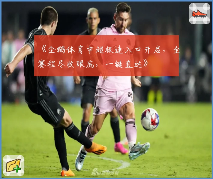 《企鹅体育中超极速入口开启，全赛程尽收眼底，一键直达》