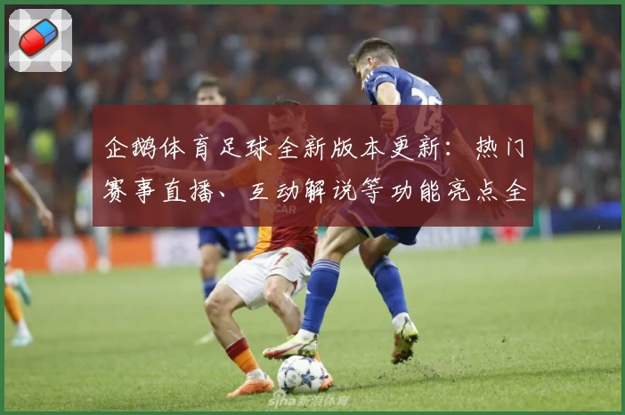 企鹅体育足球全新版本更新:热门赛事直播、互动解说等功能亮点全解析