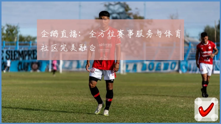 企鹅直播：全方位赛事服务与体育社区完美融合