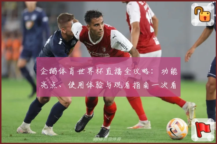 企鹅体育世界杯直播全攻略：功能亮点、使用体验与观看指南一次看懂