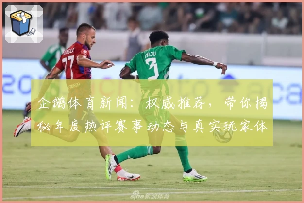 企鹅体育新闻：权威推荐，带你揭秘年度热评赛事动态与真实玩家体验
