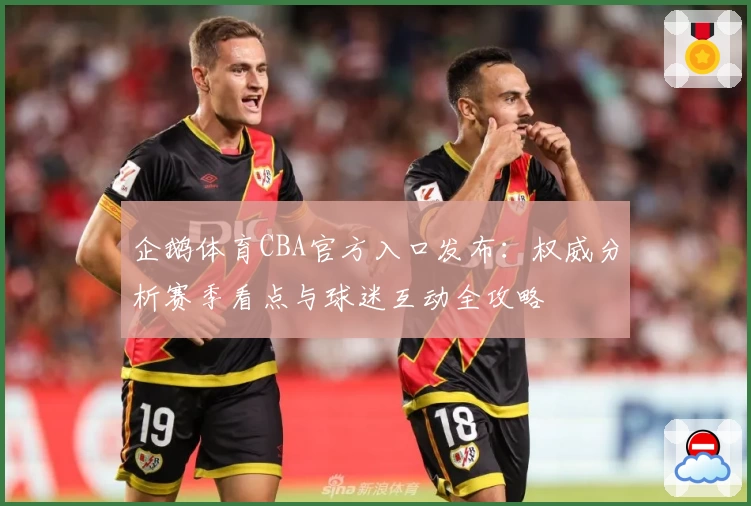 企鹅体育CBA官方入口发布：权威分析赛季看点与球迷互动全攻略