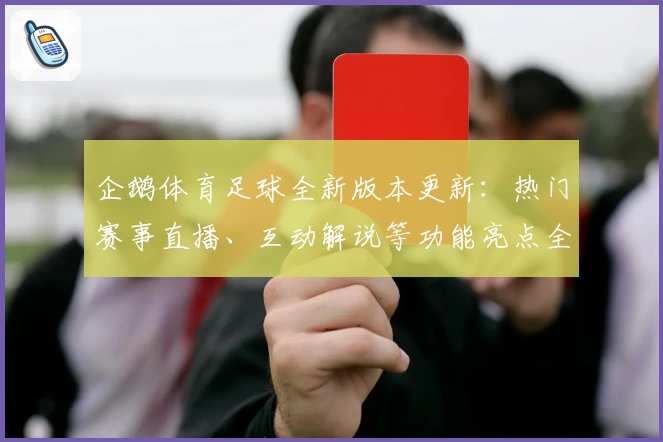 企鹅体育足球全新版本更新:热门赛事直播、互动解说等功能亮点全解析