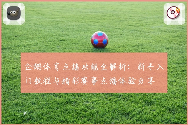 企鹅体育点播功能全解析：新手入门教程与精彩赛事点播体验分享