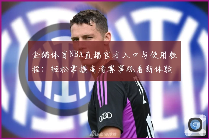 企鹅体育NBA直播官方入口与使用教程：轻松掌握高清赛事观看新体验