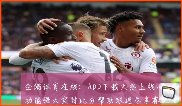 企鹅体育在线：App下载火热上线，功能强大实时比分帮助球迷尽享赛事魅力