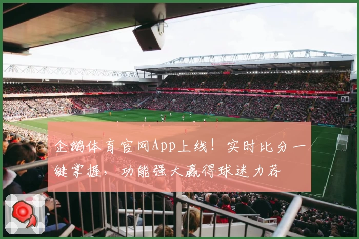 企鹅体育官网App上线！实时比分一键掌握，功能强大赢得球迷力荐
