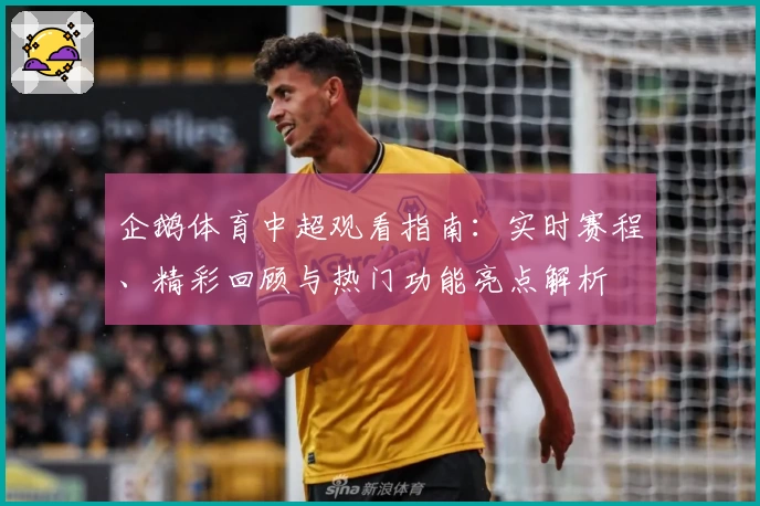 企鹅体育中超观看指南：实时赛程、精彩回顾与热门功能亮点解析