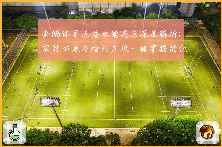 企鹅体育点播功能亮点深度解析：实时回放与精彩片段一键掌握的优秀选择