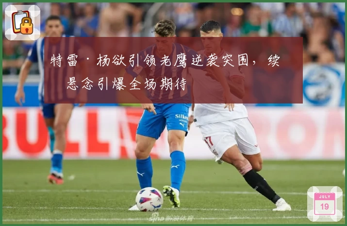 特雷·杨欲引领老鹰逆袭突围，续约悬念引爆全场期待