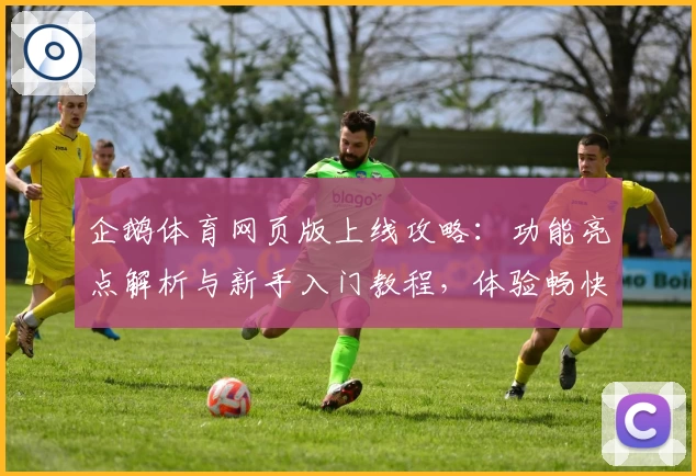 企鹅体育网页版上线攻略:功能亮点解析与新手入门教程,体验畅快观赛新方式