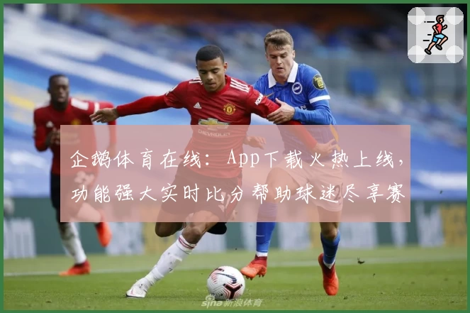 企鹅体育在线：App下载火热上线，功能强大实时比分帮助球迷尽享赛事魅力