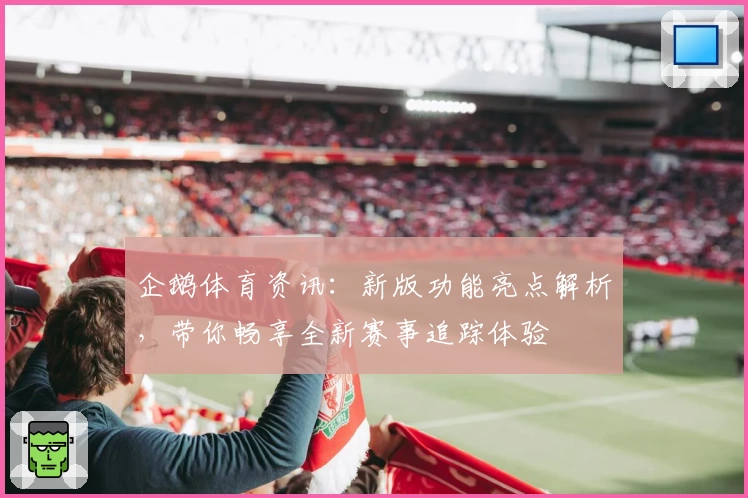 企鹅体育资讯：新版功能亮点解析，带你畅享全新赛事追踪体验