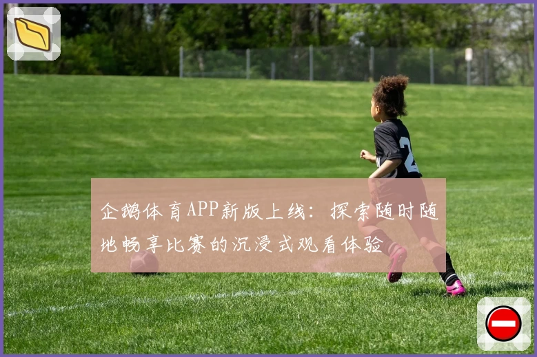 企鹅体育APP新版上线：探索随时随地畅享比赛的沉浸式观看体验