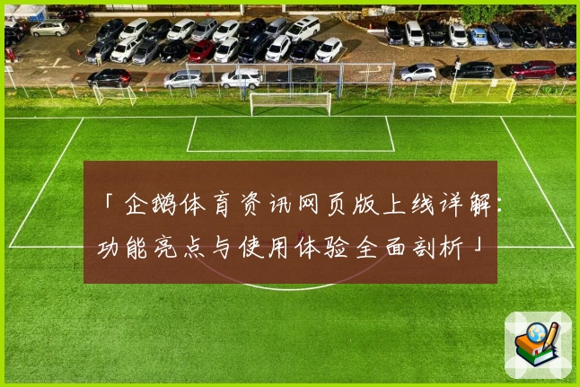 「企鹅体育资讯网页版上线详解：功能亮点与使用体验全面剖析」