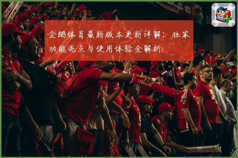 企鹅体育最新版本更新详解：独家功能亮点与使用体验全解析