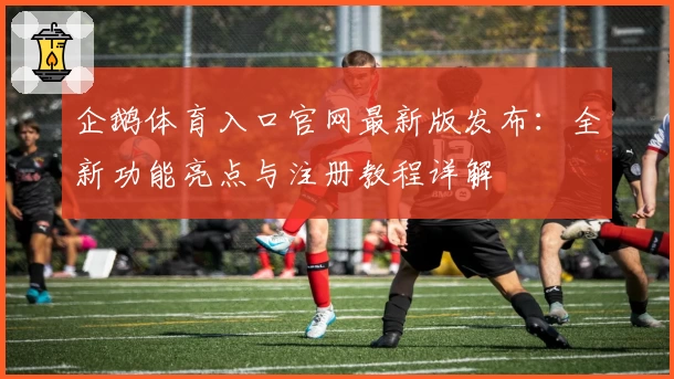 企鹅体育入口官网最新版发布:全新功能亮点与注册教程详解