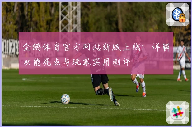 企鹅体育官方网站新版上线：详解功能亮点与玩家实用测评