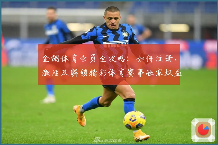 企鹅体育会员全攻略：如何注册、激活及解锁精彩体育赛事独家权益