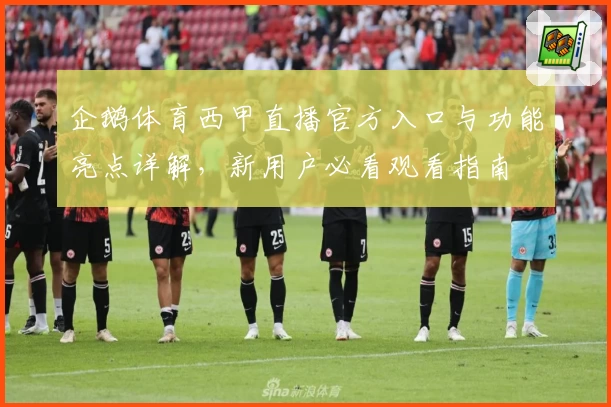企鹅体育西甲直播官方入口与功能亮点详解，新用户必看观看指南