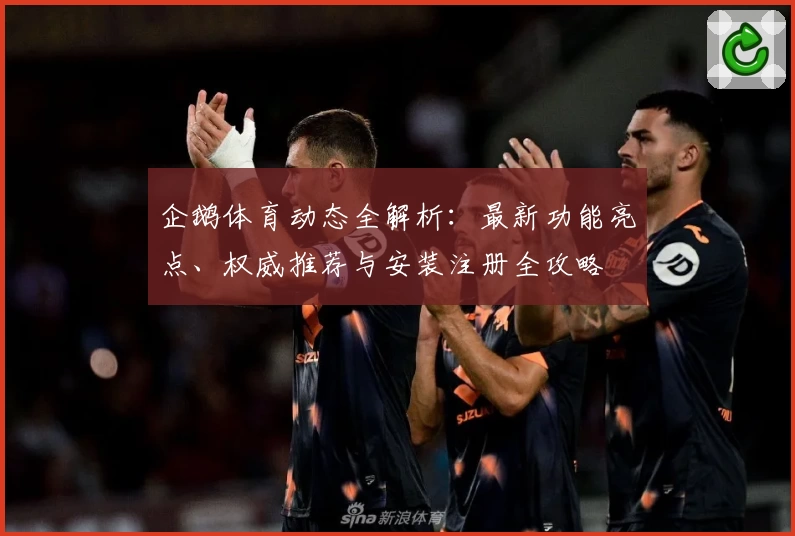 企鹅体育动态全解析：最新功能亮点、权威推荐与安装注册全攻略