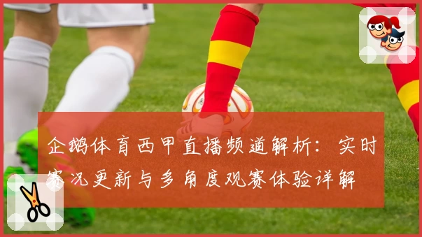 企鹅体育西甲直播频道解析：实时赛况更新与多角度观赛体验详解