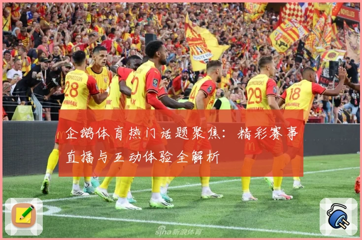 企鹅体育热门话题聚焦：精彩赛事直播与互动体验全解析