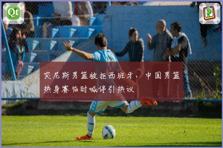 突尼斯男篮被拒西班牙，中国男篮热身赛临时喊停引热议