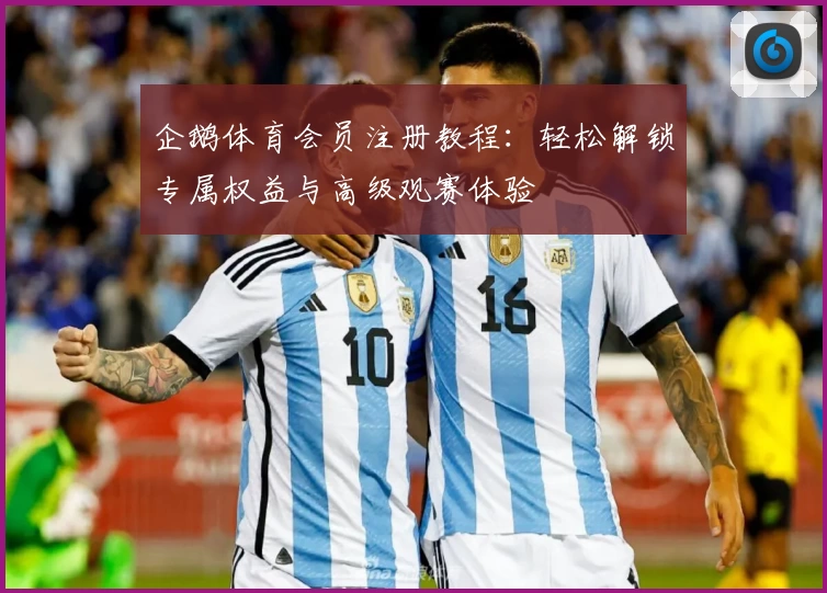 企鹅体育会员注册教程：轻松解锁专属权益与高级观赛体验