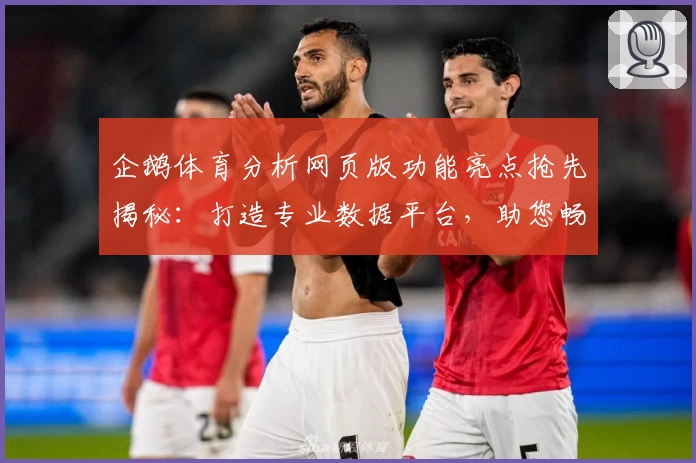 企鹅体育分析网页版功能亮点抢先揭秘：打造专业数据平台，助您畅享赛事新视角