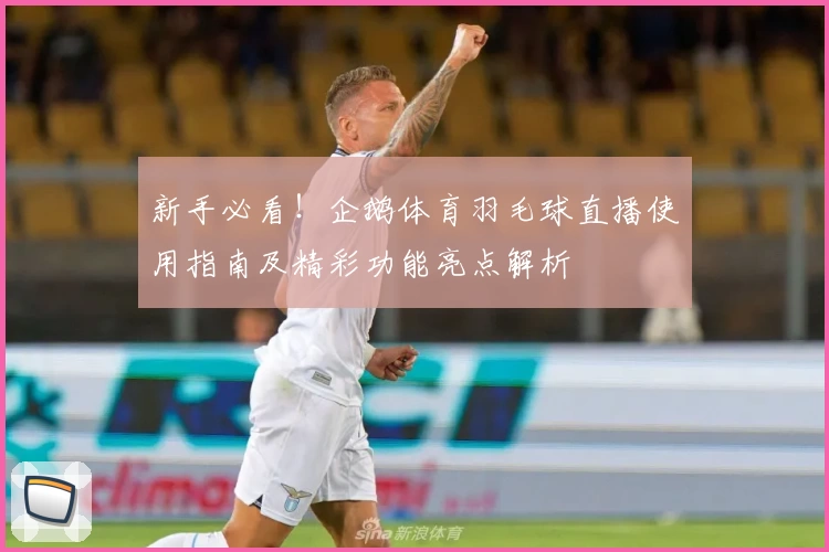 新手必看！企鹅体育羽毛球直播使用指南及精彩功能亮点解析